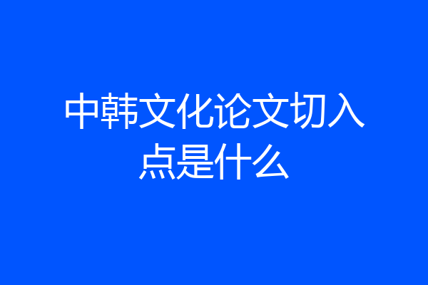 中韩文化论文切入点是什么