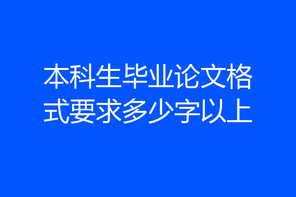 本科生毕业论文格式要求多少字以上