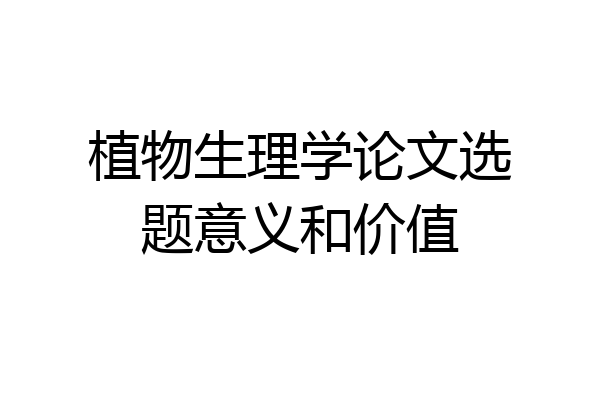 植物生理学论文选题意义和价值