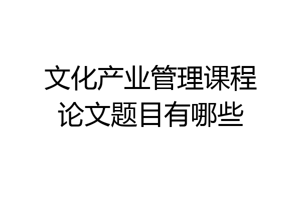 文化产业管理课程论文题目有哪些