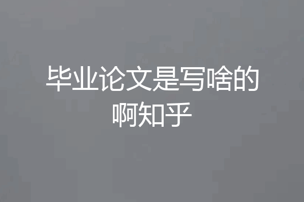 毕业论文是写啥的啊知乎
