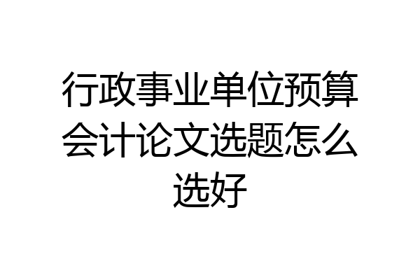 行政事业单位预算会计论文选题怎么选好