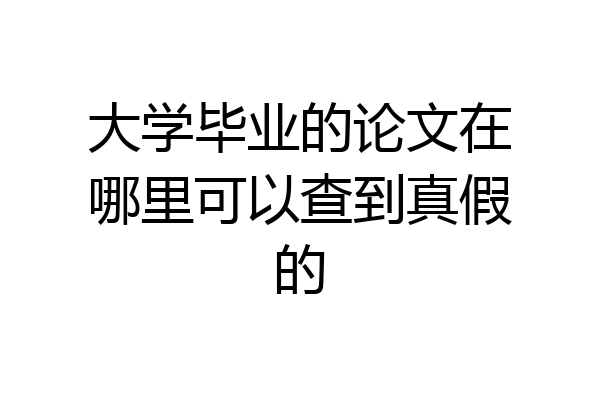大学毕业的论文在哪里可以查到真假的