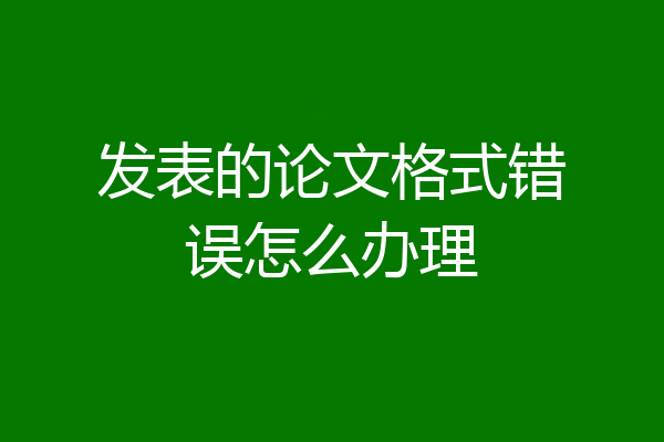 发表的论文格式错误怎么办理