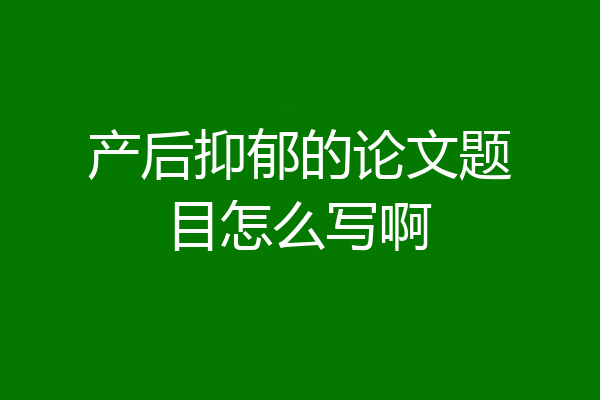产后抑郁的论文题目怎么写啊