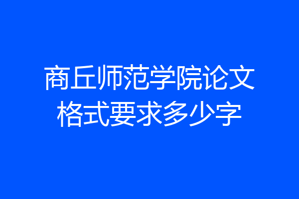 商丘师范学院论文格式要求多少字