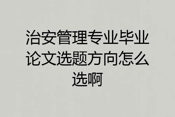 治安管理专业毕业论文选题方向怎么选啊