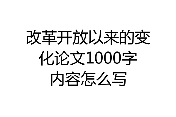 改革开放以来的变化论文1000字内容怎么写