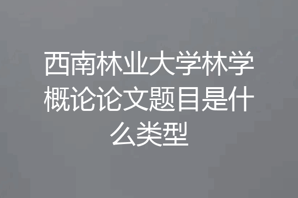 西南林业大学林学概论论文题目是什么类型