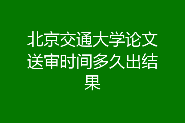 北京交通大学论文送审时间多久出结果