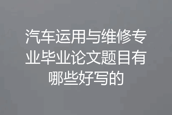 汽车运用与维修专业毕业论文题目有哪些好写的
