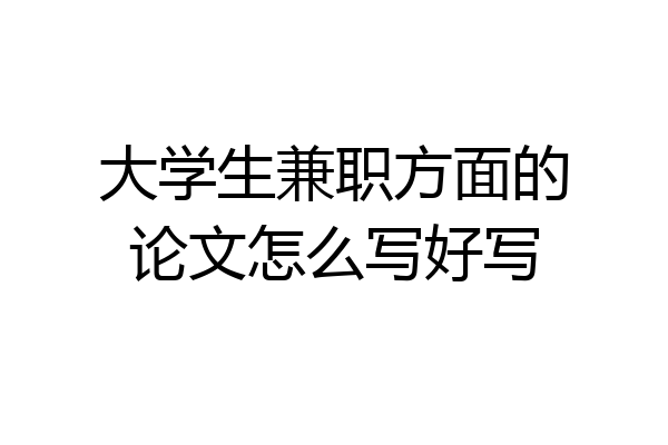 大学生兼职方面的论文怎么写好写