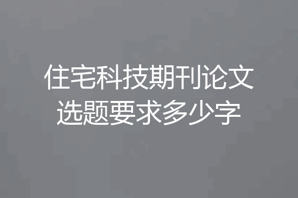住宅科技期刊论文选题要求多少字