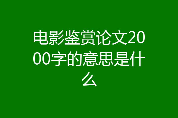 电影鉴赏论文2000字的意思是什么