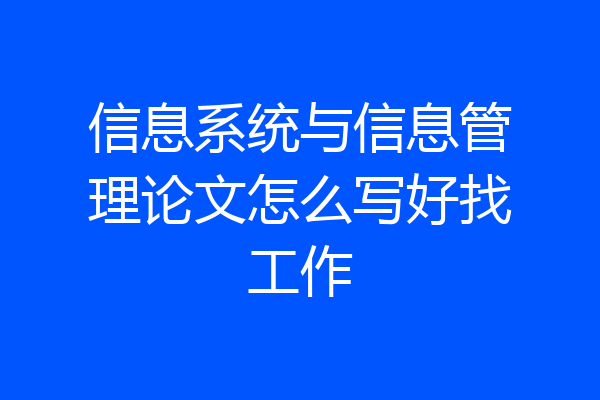信息系统与信息管理论文怎么写好找工作