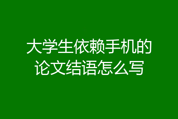 大学生依赖手机的论文结语怎么写