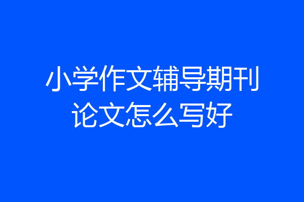 小学作文辅导期刊论文怎么写好