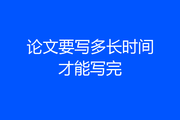 论文要写多长时间才能写完