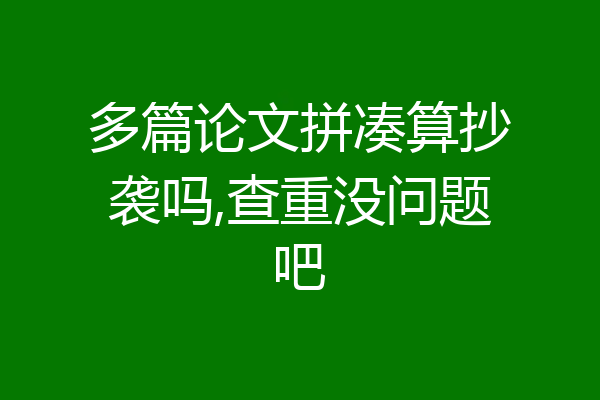 多篇论文拼凑算抄袭吗,查重没问题吧