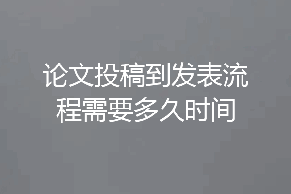 论文投稿到发表流程需要多久时间