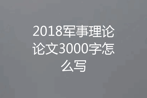 2018军事理论论文3000字怎么写