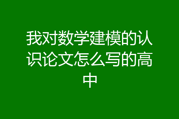 我对数学建模的认识论文怎么写的高中