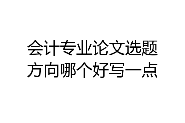 会计专业论文选题方向哪个好写一点