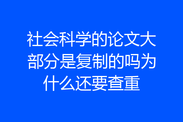 社会科学的论文大部分是复制的吗为什么还要查重