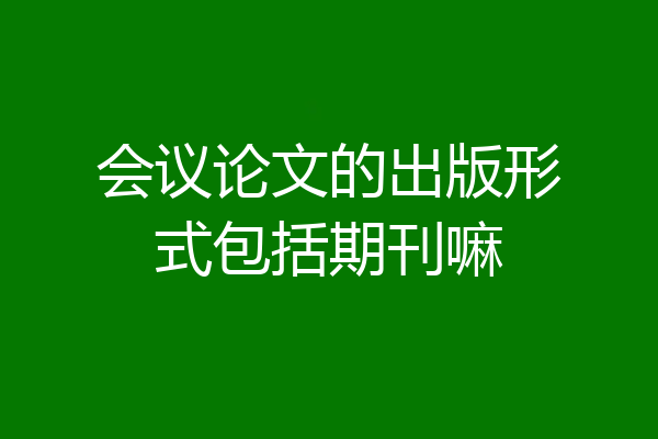 会议论文的出版形式包括期刊嘛