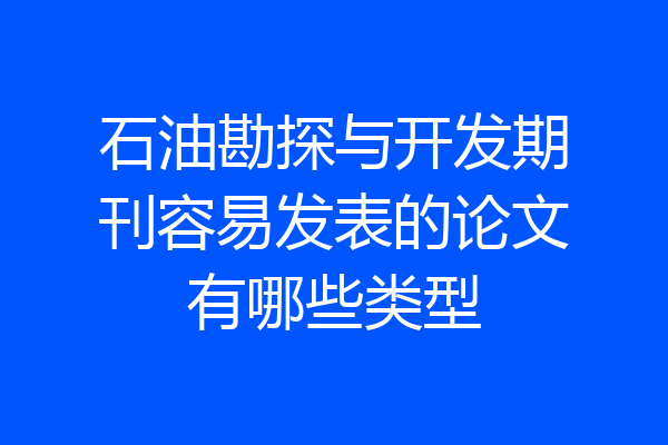 石油勘探与开发期刊容易发表的论文有哪些类型