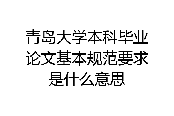 青岛大学本科毕业论文基本规范要求是什么意思