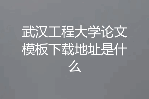 武汉工程大学论文模板下载地址是什么