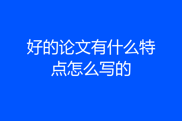 好的论文有什么特点怎么写的