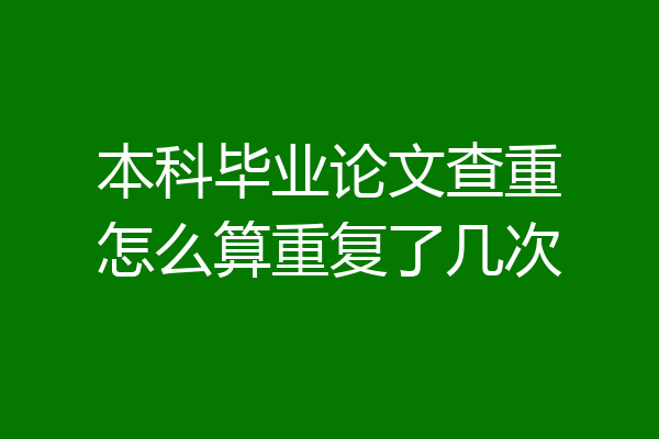 本科毕业论文查重怎么算重复了几次