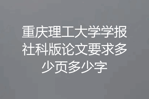 重庆理工大学学报社科版论文要求多少页多少字