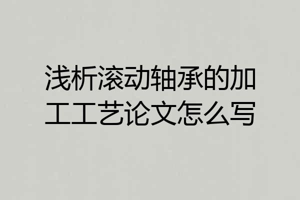 浅析滚动轴承的加工工艺论文怎么写