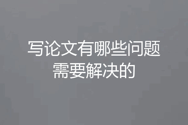 写论文有哪些问题需要解决的