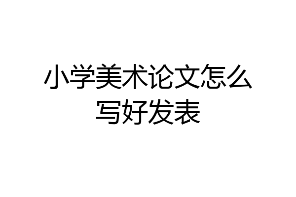 小学美术论文怎么写好发表
