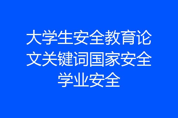 大学生安全教育论文关键词国家安全学业安全