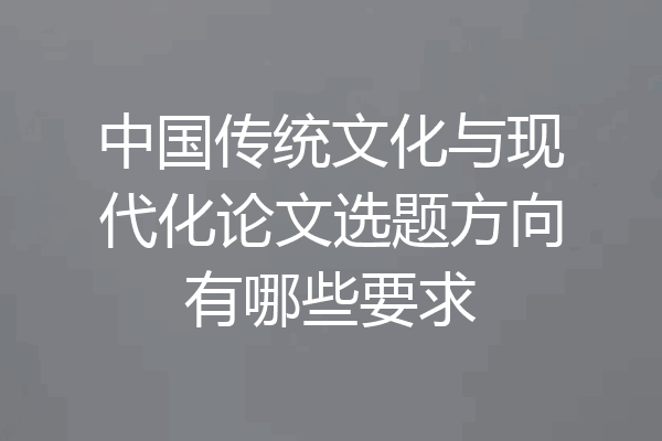 中国传统文化与现代化论文选题方向有哪些要求