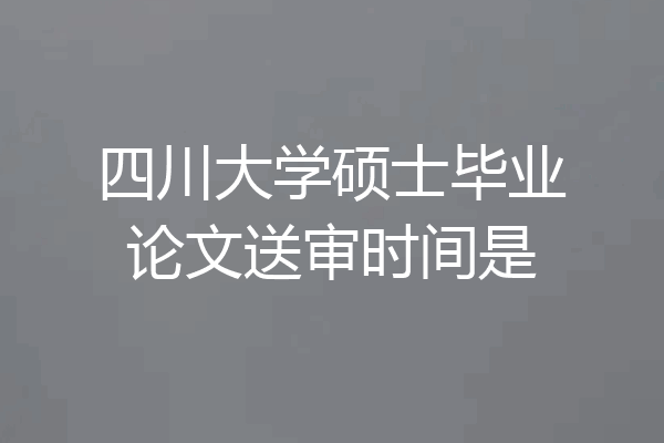四川大学硕士毕业论文送审时间是