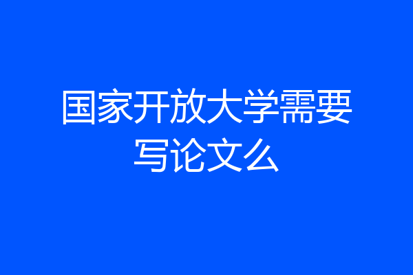 国家开放大学需要写论文么