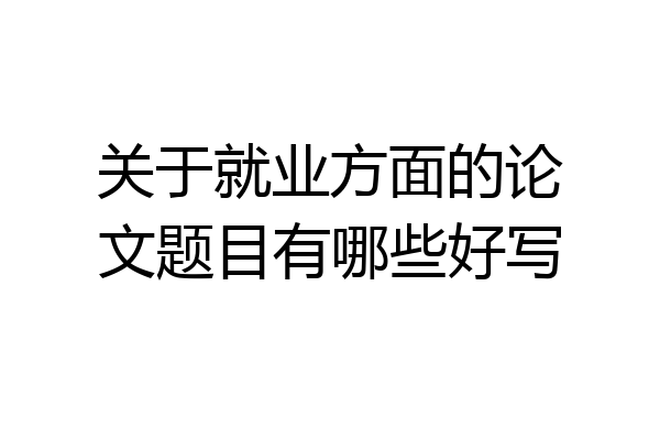 关于就业方面的论文题目有哪些好写