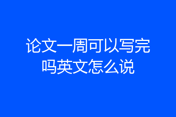 论文一周可以写完吗英文怎么说