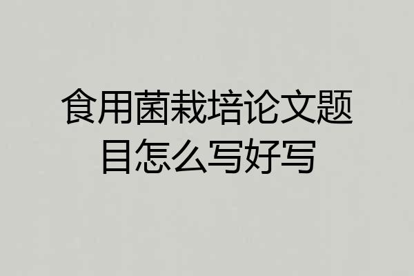 食用菌栽培论文题目怎么写好写