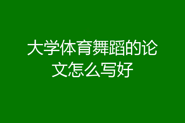 大学体育舞蹈的论文怎么写好