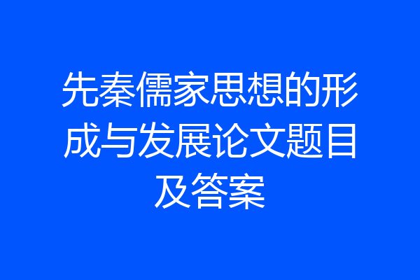 先秦儒家思想的形成与发展论文题目及答案