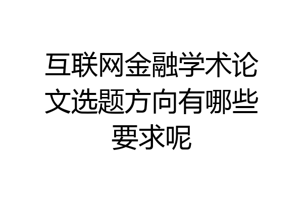 互联网金融学术论文选题方向有哪些要求呢