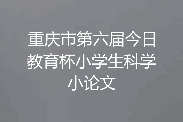 重庆市第六届今日教育杯小学生科学小论文