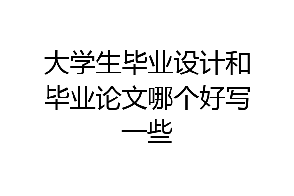 大学生毕业设计和毕业论文哪个好写一些